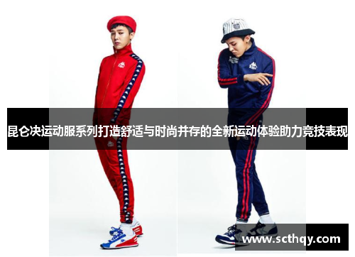 昆仑决运动服系列打造舒适与时尚并存的全新运动体验助力竞技表现