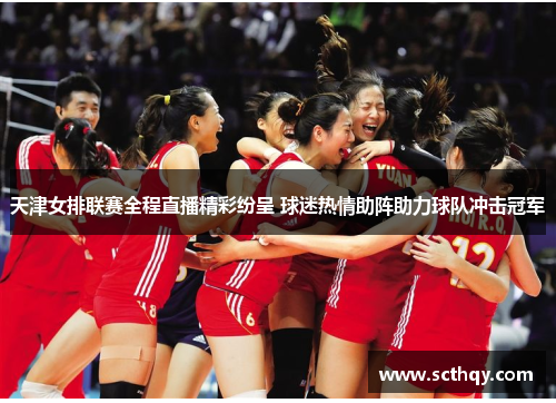 天津女排联赛全程直播精彩纷呈 球迷热情助阵助力球队冲击冠军