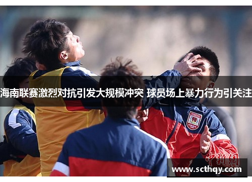 海南联赛激烈对抗引发大规模冲突 球员场上暴力行为引关注