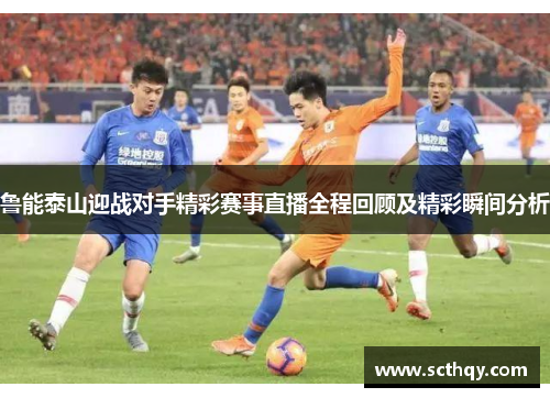 鲁能泰山迎战对手精彩赛事直播全程回顾及精彩瞬间分析